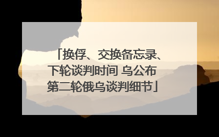 换俘、交换备忘录、下轮谈判时间 乌公布第二轮俄乌谈判细节