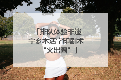 排队体验非遗 宁乡木活字印刷术“火出圈”