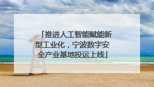 推进人工智能赋能新型工业化，宁波数字安全产业基地投运上线
