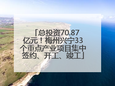 总投资70.87亿元！梅州兴宁33个重点产业项目集中签约、开工、竣工