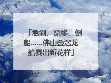 急刹、漂移、倒船……佛山叠滘龙船赛出新花样