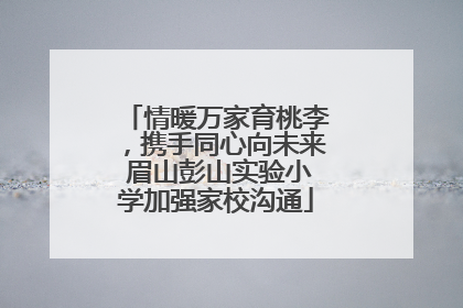情暖万家育桃李，携手同心向未来 眉山彭山实验小学加强家校沟通