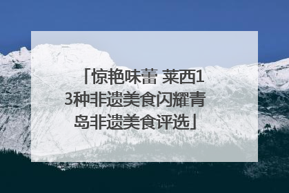 惊艳味蕾 莱西13种非遗美食闪耀青岛非遗美食评选