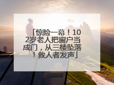 惊险一幕！102岁老人把窗户当成门，从三楼坠落！救人者发声