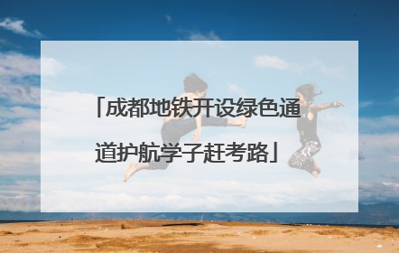 成都地铁开设绿色通道护航学子赶考路