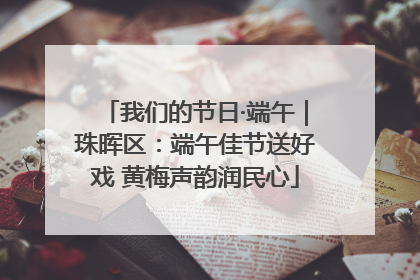 我们的节日·端午｜珠晖区：端午佳节送好戏 黄梅声韵润民心