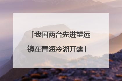我国两台先进望远镜在青海冷湖开建