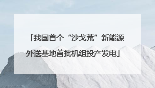 我国首个“沙戈荒”新能源外送基地首批机组投产发电