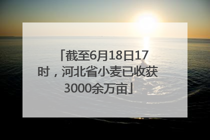 截至6月18日17时，河北省小麦已收获3000余万亩