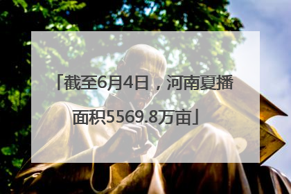 截至6月4日，河南夏播面积5569.8万亩