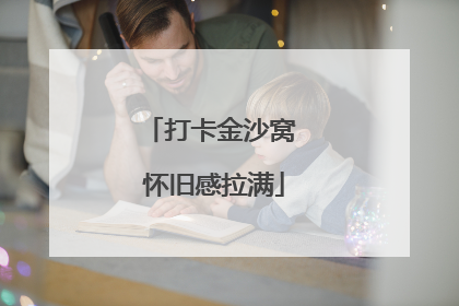 打卡金沙窝 怀旧感拉满