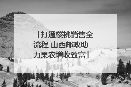 打通樱桃销售全流程 山西邮政助力果农增收致富