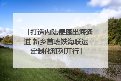打造内陆便捷出海通道 新乡首班铁海联运定制化班列开行