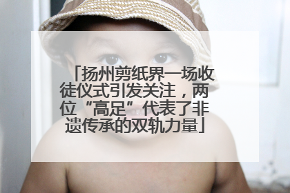 扬州剪纸界一场收徒仪式引发关注，两位“高足”代表了非遗传承的双轨力量