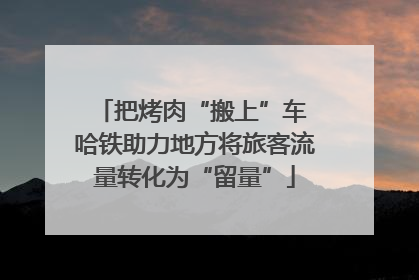 把烤肉“搬上”车 哈铁助力地方将旅客流量转化为“留量”