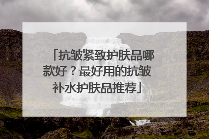 抗皱紧致护肤品哪款好？最好用的抗皱补水护肤品推荐