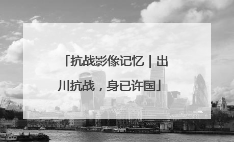 抗战影像记忆｜出川抗战，身已许国