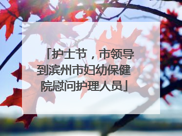 护士节，市领导到滨州市妇幼保健院慰问护理人员