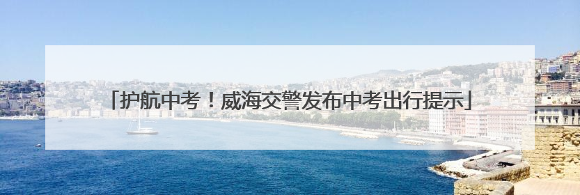 护航中考！威海交警发布中考出行提示