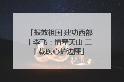 报效祖国 建功西部丨李飞：情牵天山 二十载医心护边陲