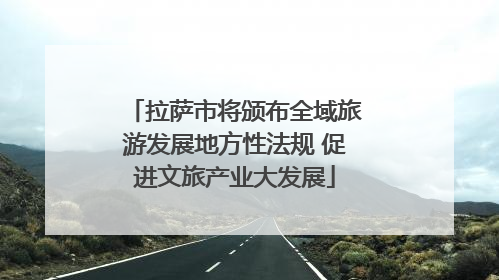 拉萨市将颁布全域旅游发展地方性法规 促进文旅产业大发展