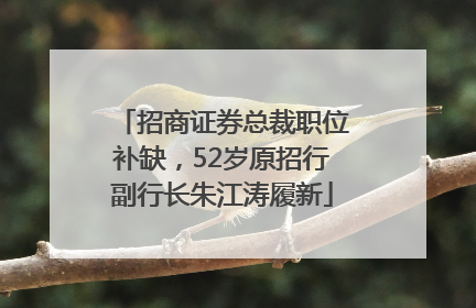 招商证券总裁职位补缺，52岁原招行副行长朱江涛履新