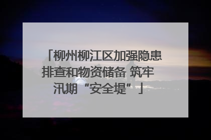 柳州柳江区加强隐患排查和物资储备 筑牢汛期“安全堤”