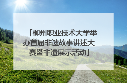 柳州职业技术大学举办首届非遗故事讲述大赛暨非遗展示活动