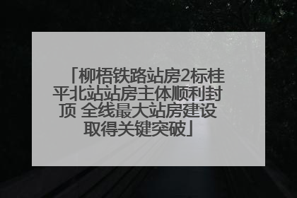 柳梧铁路站房2标桂平北站站房主体顺利封顶 全线最大站房建设取得关键突破