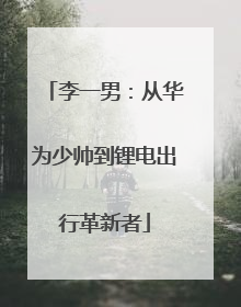 李一男：从华为少帅到锂电出行革新者