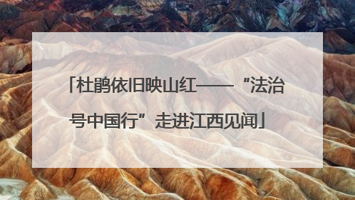 杜鹃依旧映山红——“法治号中国行”走进江西见闻
