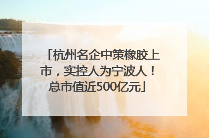杭州名企中策橡胶上市，实控人为宁波人！总市值近500亿元