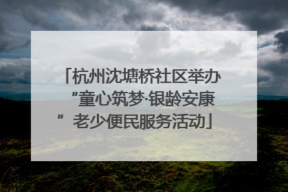 杭州沈塘桥社区举办“童心筑梦·银龄安康”老少便民服务活动