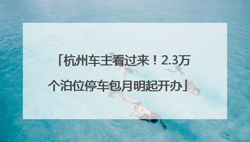 杭州车主看过来！2.3万个泊位停车包月明起开办