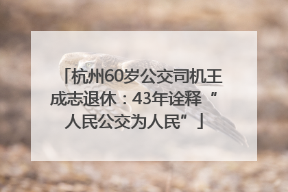 杭州60岁公交司机王成志退休：43年诠释“人民公交为人民”
