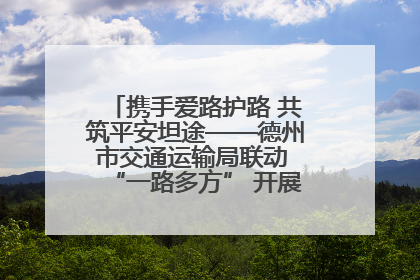 携手爱路护路 共筑平安坦途——德州市交通运输局联动 “一路多方” 开展路政宣传月活动