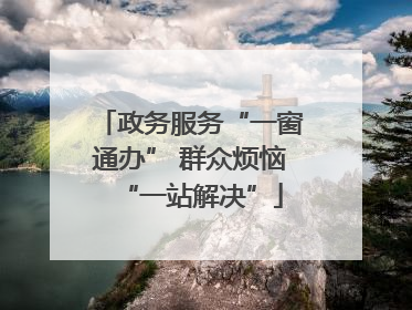 政务服务“一窗通办” 群众烦恼“一站解决”