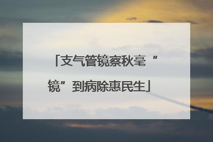 支气管镜察秋毫“镜”到病除惠民生