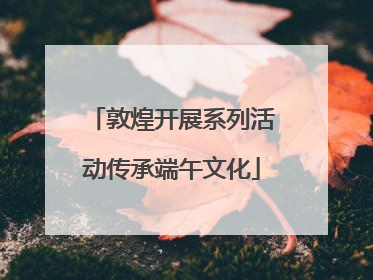 敦煌开展系列活动传承端午文化