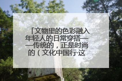 文物里的色彩融入年轻人的日常穿搭——传统的，正是时尚的（文化中国行·这些美 很中国）