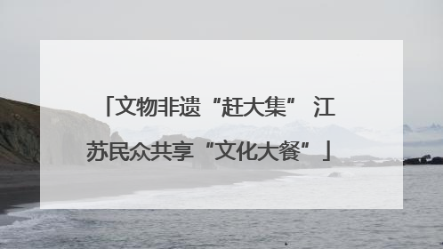 文物非遗“赶大集” 江苏民众共享“文化大餐”