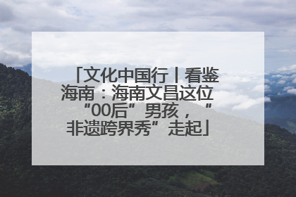 文化中国行丨看鉴海南：海南文昌这位“00后”男孩，“非遗跨界秀”走起