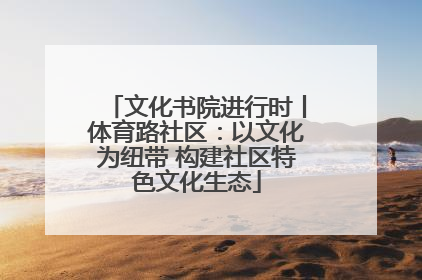 文化书院进行时丨体育路社区：以文化为纽带 构建社区特色文化生态