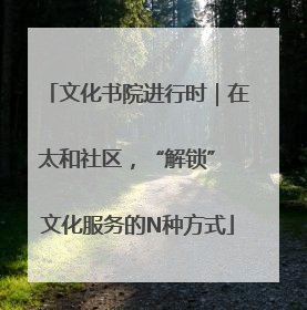 文化书院进行时｜在太和社区，“解锁” 文化服务的N种方式