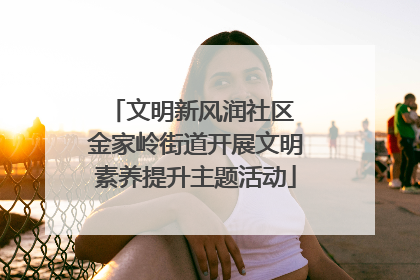文明新风润社区 金家岭街道开展文明素养提升主题活动