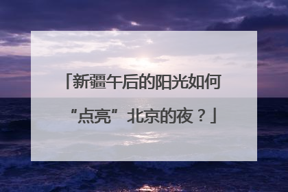 新疆午后的阳光如何“点亮”北京的夜？