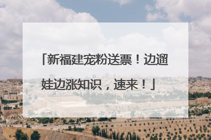 新福建宠粉送票！边遛娃边涨知识，速来！