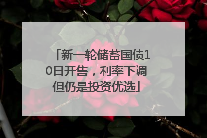 新一轮储蓄国债10日开售，利率下调但仍是投资优选