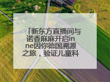 新东方直播间与诺香麻麻开启inne因你德国溯源之旅，验证儿童科学营养