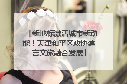 新地标激活城市新动能！天津和平区政协建言文旅融合发展